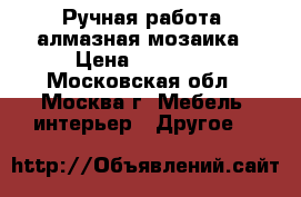 Ручная работа, алмазная мозаика › Цена ­ 10 000 - Московская обл., Москва г. Мебель, интерьер » Другое   